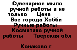 Сувенирное мыло ручной работы и не только.. › Цена ­ 120 - Все города Хобби. Ручные работы » Косметика ручной работы   . Тверская обл.,Конаково г.